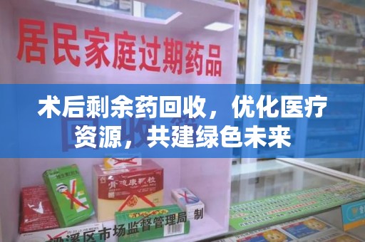 邢台术后剩余药回收，优化医疗资源，共建绿色未来