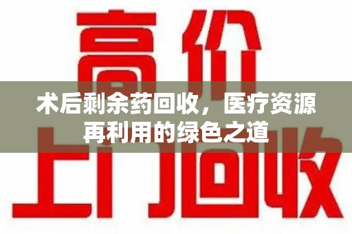 邢台术后剩余药回收，医疗资源再利用的绿色之道