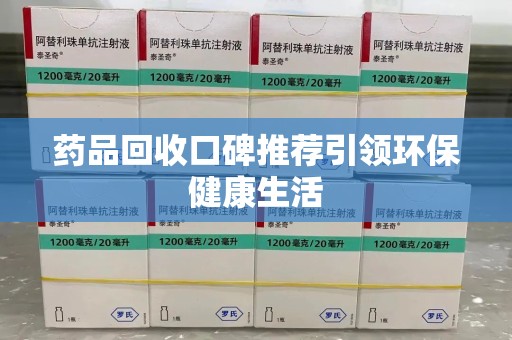 邢台药品回收口碑推荐引领环保健康生活