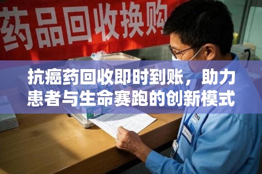 邢台抗癌药回收即时到账，助力患者与生命赛跑的创新模式