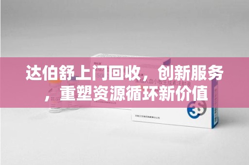 邢台达伯舒上门回收，创新服务，重塑资源循环新价值