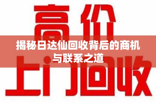 邢台揭秘日达仙回收背后的商机与联系之道