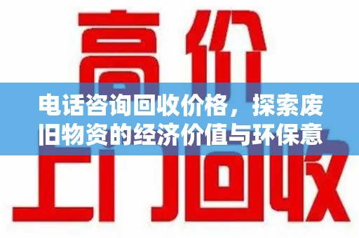 邢台电话咨询回收价格，探索废旧物资的经济价值与环保意义