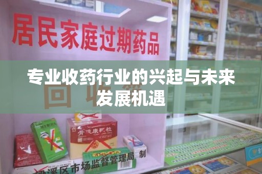 邢台专业收药行业的兴起与未来发展机遇