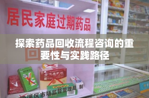 邢台探索药品回收流程咨询的重要性与实践路径