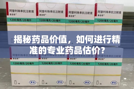 邢台揭秘药品价值，如何进行精准的专业药品估价？