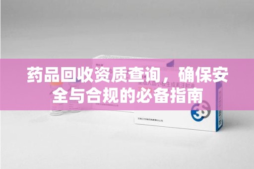 邢台药品回收资质查询，确保安全与合规的必备指南