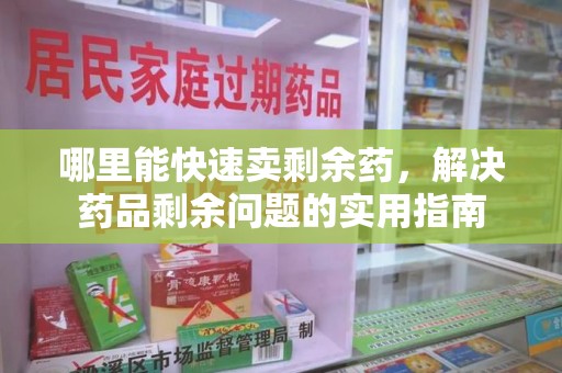邢台哪里能快速卖剩余药，解决药品剩余问题的实用指南